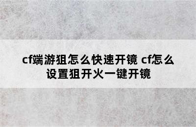 cf端游狙怎么快速开镜 cf怎么设置狙开火一键开镜